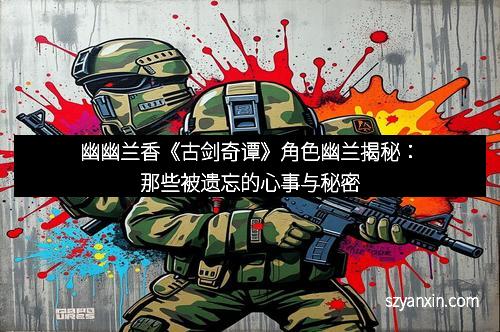 幽幽兰香《古剑奇谭》角色幽兰揭秘：那些被遗忘的心事与秘密